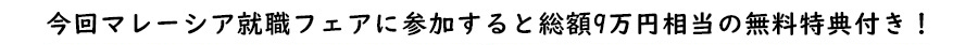 今回マレーシア就職フェアに参加すると総額9万円相当の無料特典付き！