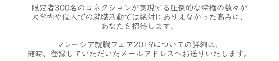限定300名のコネクションが実現する個人では叶えられない高みにあなたを招待！マレーシア就職フェア2019への詳細はメールアドレスにお届けします。